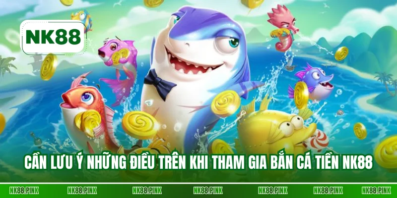 Cần lưu ý những điều trên khi tham gia bắn cá tiền NK88