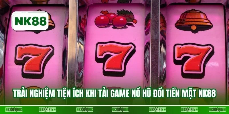 Trải nghiệm tiện ích khi tải game nổ hũ đổi tiền mặt NK88